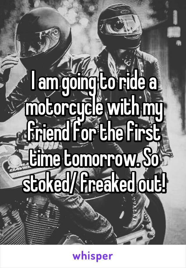 I am going to ride a motorcycle with my friend for the first time tomorrow. So stoked/ freaked out!