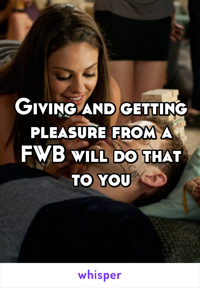 Giving and getting pleasure from a FWB will do that to you