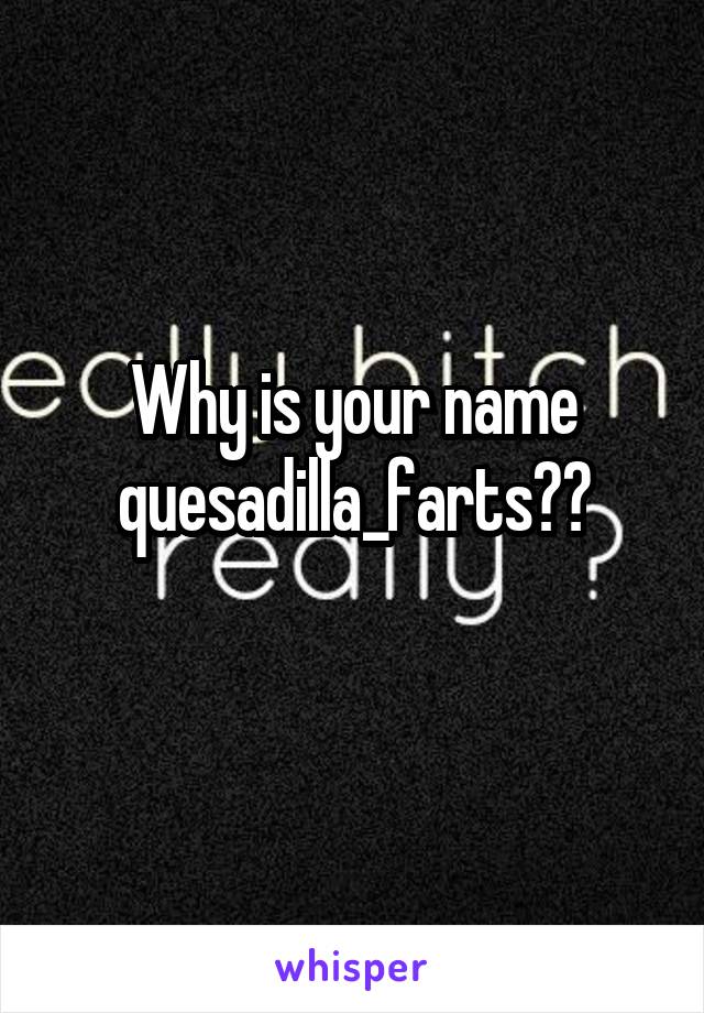 Why is your name quesadilla_farts??
