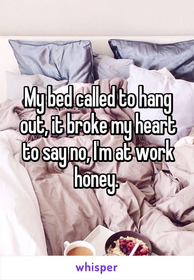 My bed called to hang out, it broke my heart to say no, I'm at work honey. 