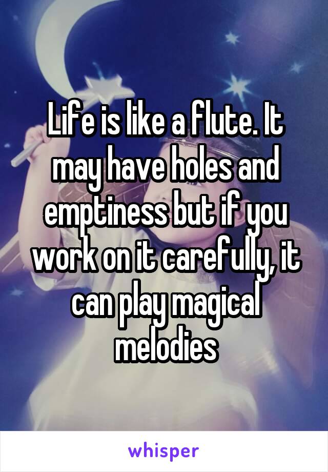 Life is like a flute. It may have holes and emptiness but if you work on it carefully, it can play magical melodies