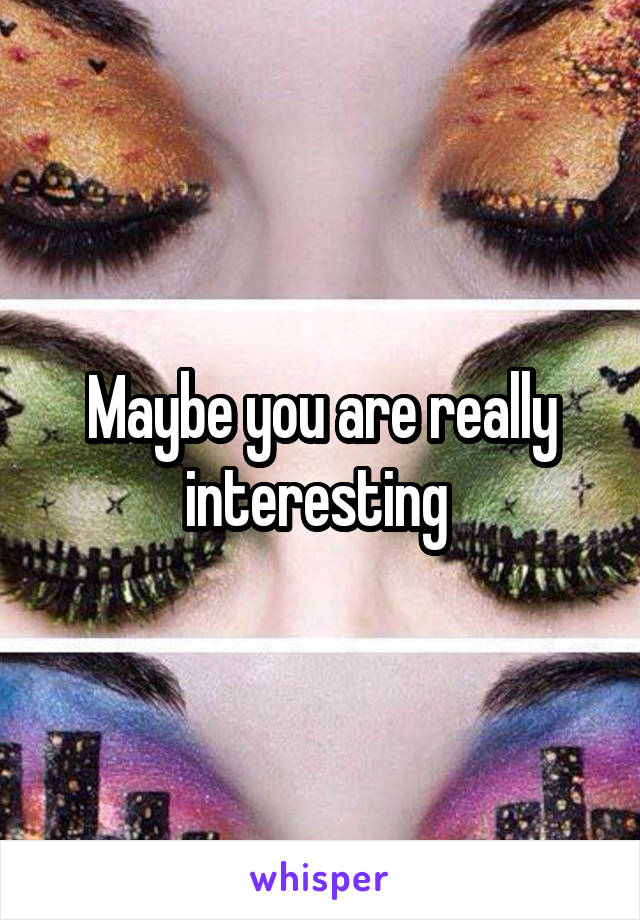 Maybe you are really interesting 