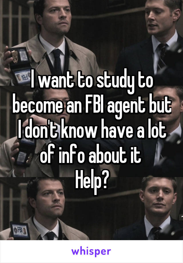 I want to study to become an FBI agent but I don't know have a lot of info about it 
Help?