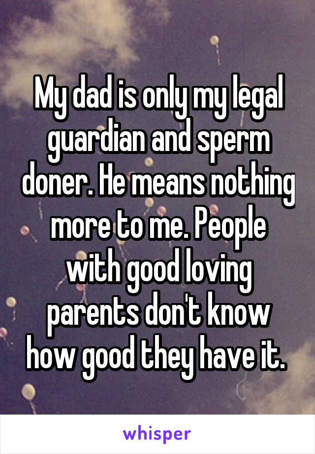 My dad is only my legal guardian and sperm doner. He means nothing more to me. People with good loving parents don't know how good they have it. 