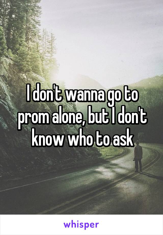 I don't wanna go to prom alone, but I don't know who to ask