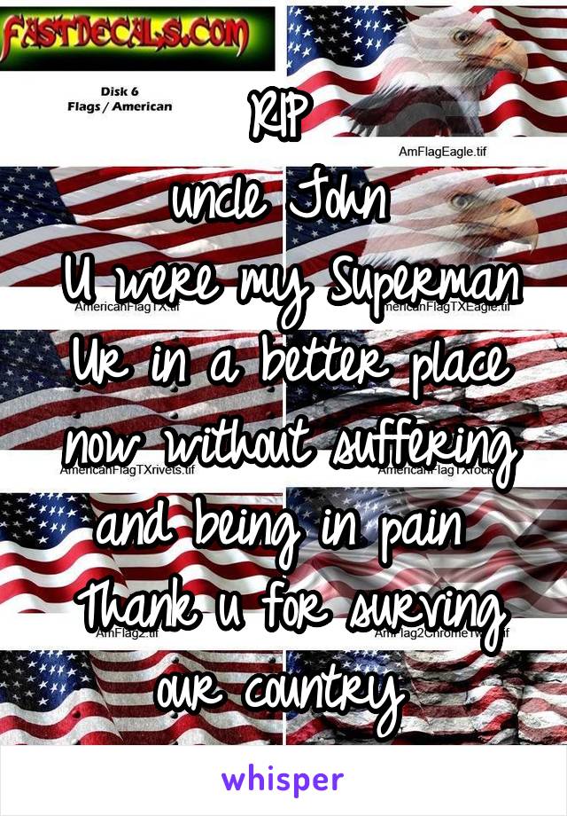 RIP 
uncle John 
U were my Superman
Ur in a better place now without suffering and being in pain 
Thank u for surving our country 