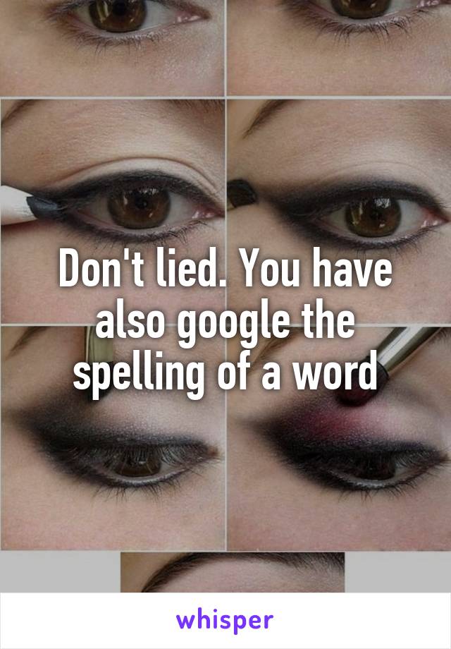 Don't lied. You have also google the spelling of a word