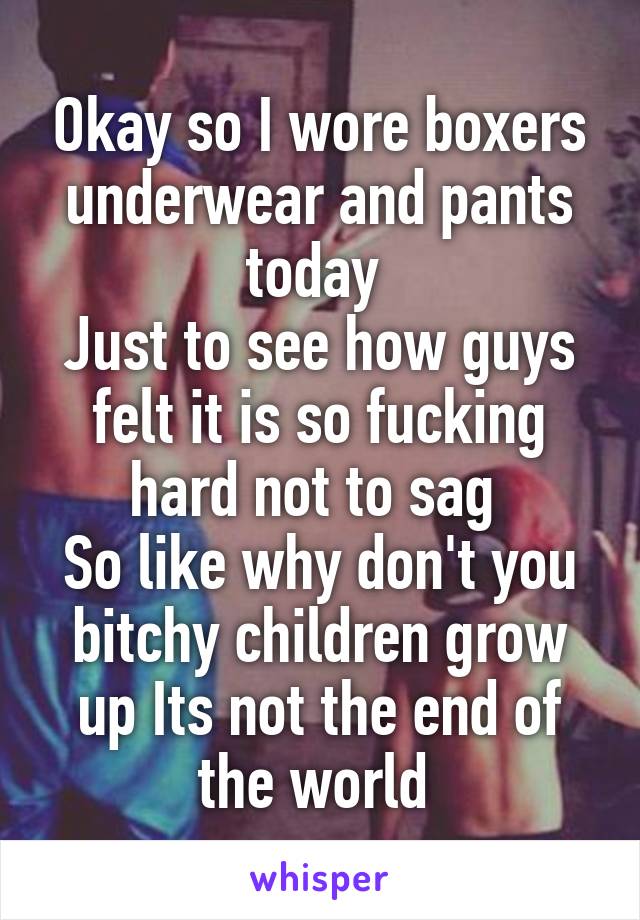 Okay so I wore boxers underwear and pants today 
Just to see how guys felt it is so fucking hard not to sag 
So like why don't you bitchy children grow up Its not the end of the world 