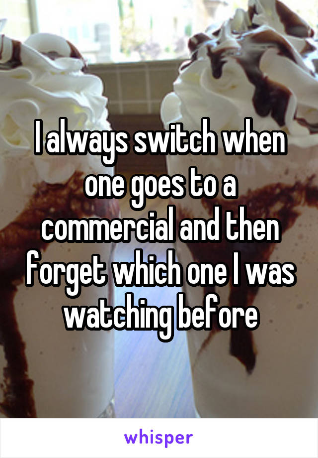 I always switch when one goes to a commercial and then forget which one I was watching before