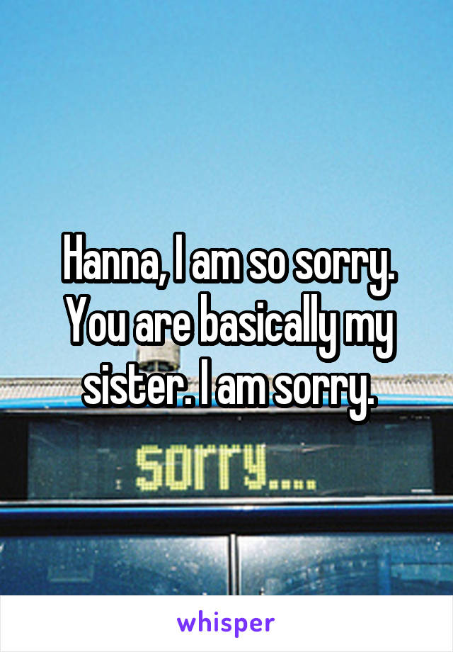 Hanna, I am so sorry. You are basically my sister. I am sorry.