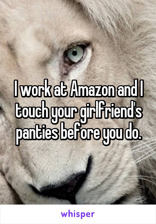 I work at Amazon and I touch your girlfriend's panties before you do.