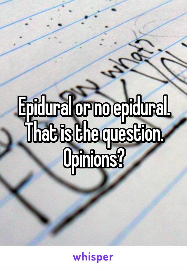 Epidural or no epidural. That is the question. Opinions?