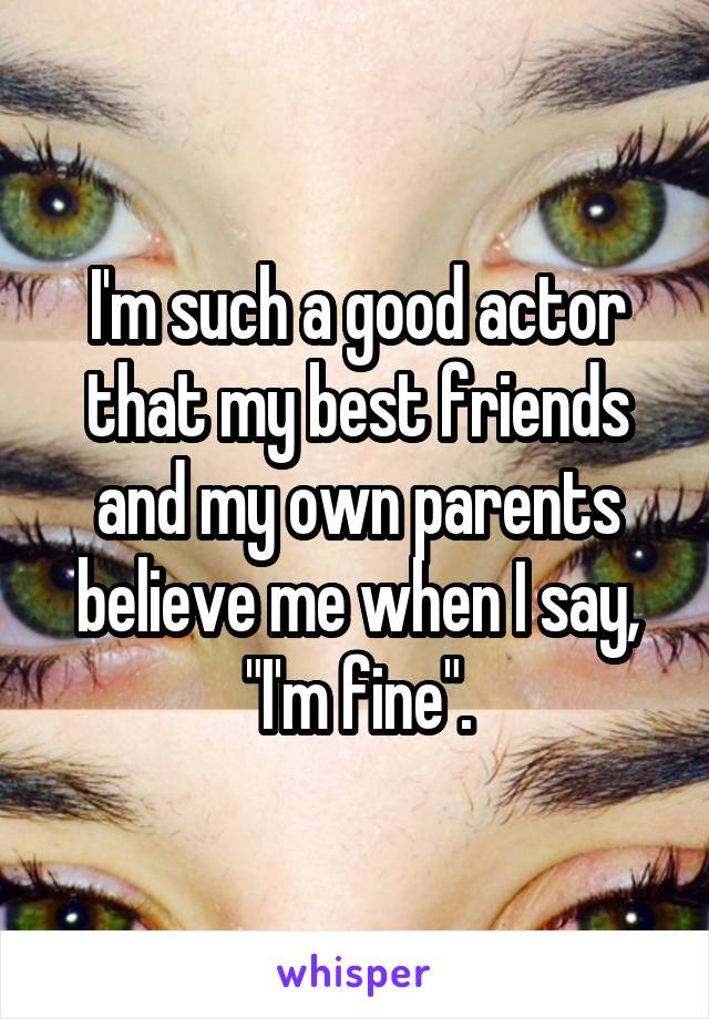 I'm such a good actor that my best friends and my own parents believe me when I say, "I'm fine".