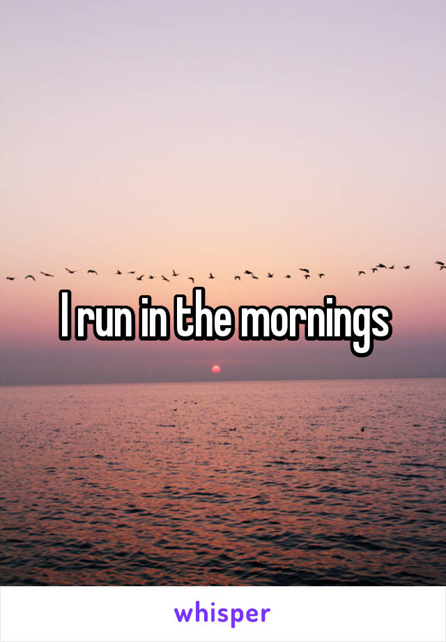 I run in the mornings