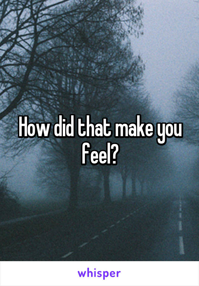 How did that make you feel?