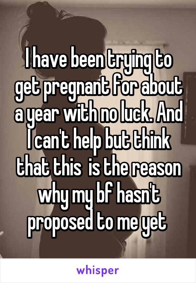 I have been trying to get pregnant for about a year with no luck. And I can't help but think that this  is the reason why my bf hasn't proposed to me yet 