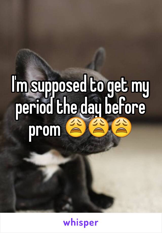 I'm supposed to get my period the day before prom 😩😩😩