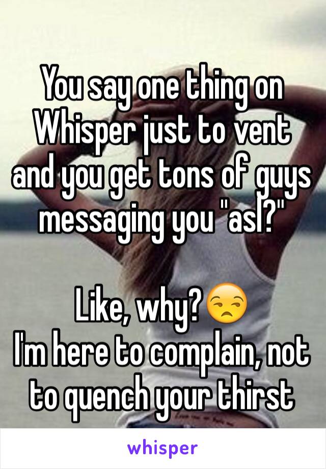 You say one thing on Whisper just to vent and you get tons of guys messaging you "asl?"

Like, why?😒
I'm here to complain, not to quench your thirst