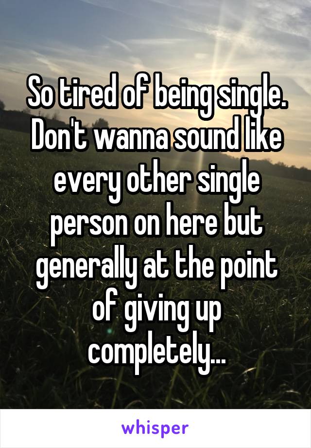 So tired of being single. Don't wanna sound like every other single person on here but generally at the point of giving up completely...