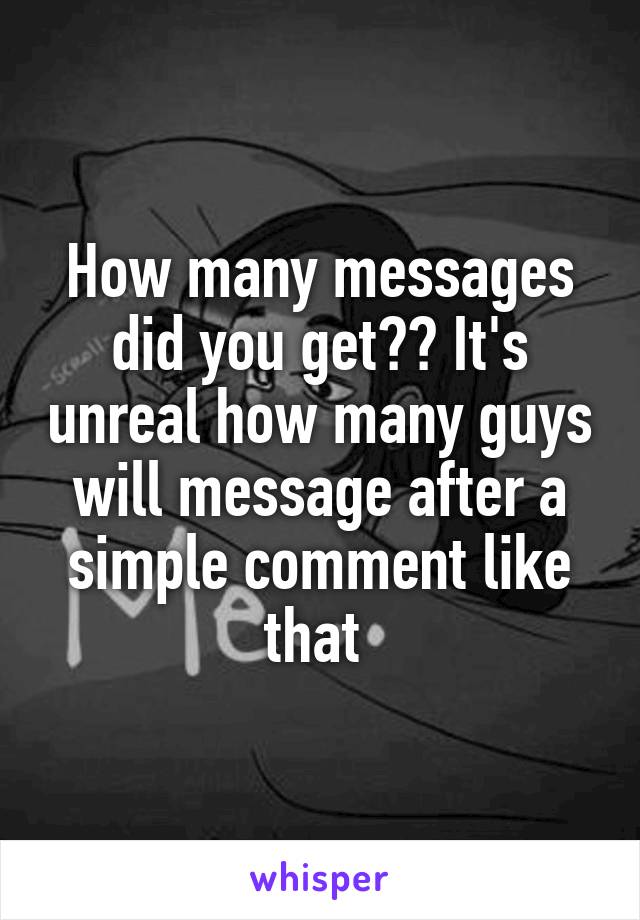 How many messages did you get?? It's unreal how many guys will message after a simple comment like that 