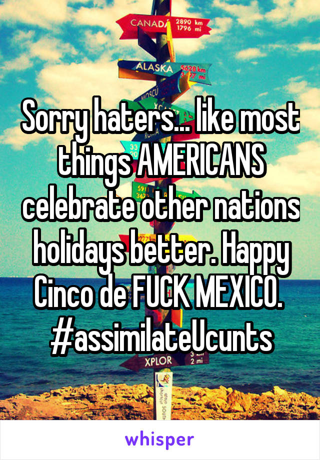 Sorry haters... like most things AMERICANS celebrate other nations holidays better. Happy Cinco de FUCK MEXICO. 
#assimilateUcunts