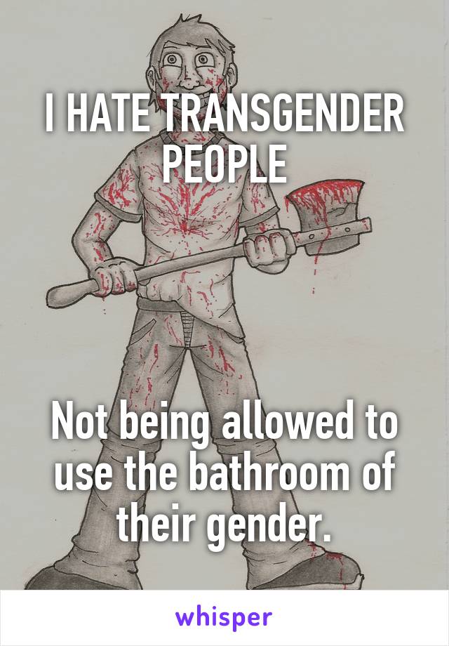 I HATE TRANSGENDER PEOPLE




Not being allowed to use the bathroom of their gender.