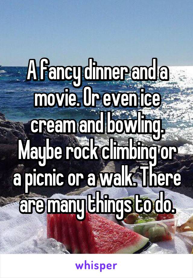 A fancy dinner and a movie. Or even ice cream and bowling. Maybe rock climbing or a picnic or a walk. There are many things to do.