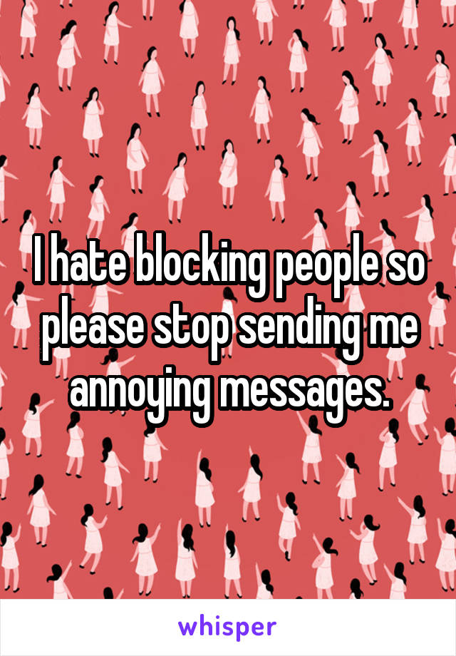 I hate blocking people so please stop sending me annoying messages.