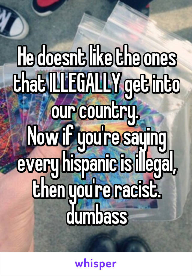 He doesnt like the ones that ILLEGALLY get into our country. 
Now if you're saying every hispanic is illegal, then you're racist. dumbass