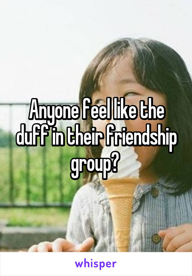 Anyone feel like the duff in their friendship group? 