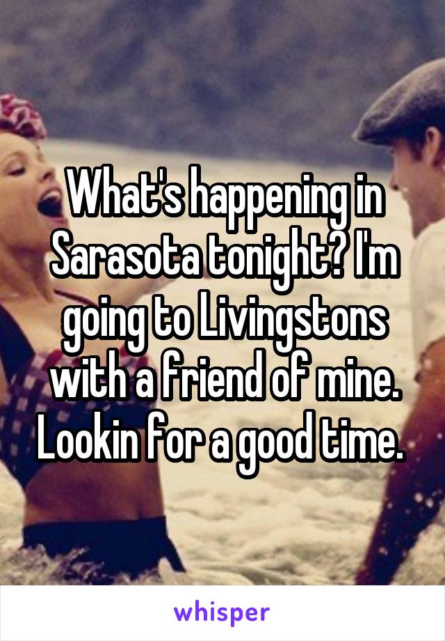 What's happening in Sarasota tonight? I'm going to Livingstons with a friend of mine. Lookin for a good time. 