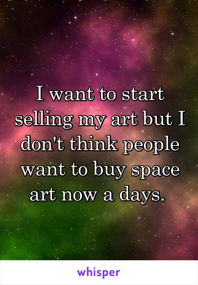 I want to start selling my art but I don't think people want to buy space art now a days. 