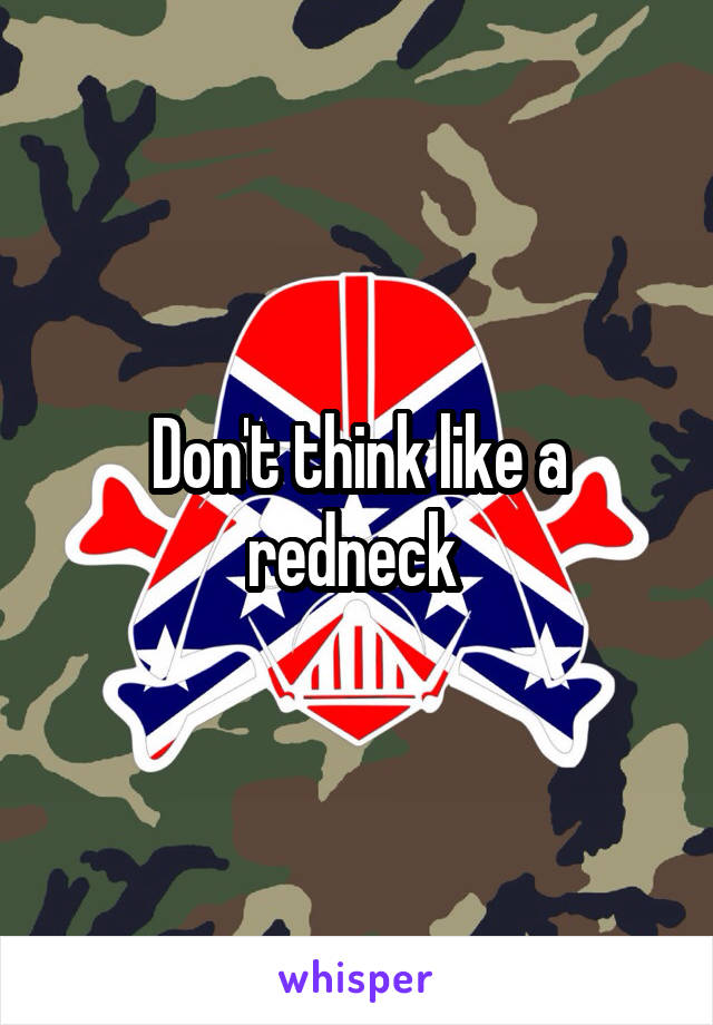 Don't think like a redneck 