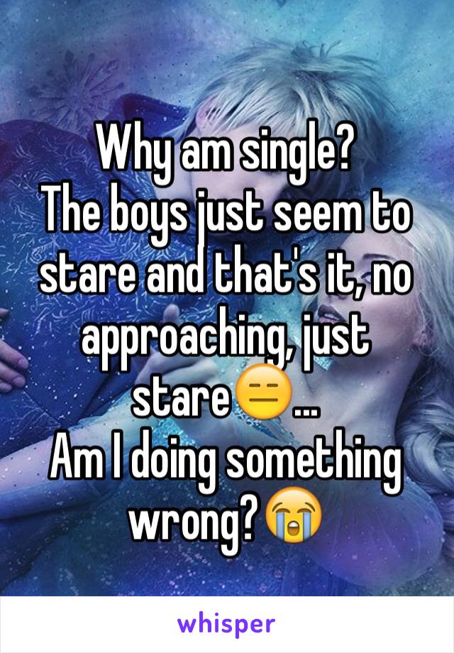 Why am single?
The boys just seem to stare and that's it, no approaching, just stare😑...
Am I doing something wrong?😭