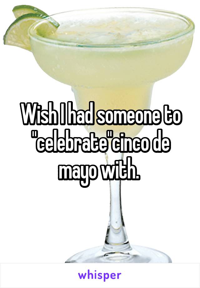 Wish I had someone to "celebrate"cinco de mayo with. 