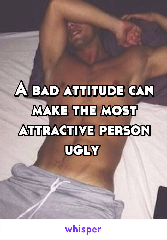 A bad attitude can make the most attractive person ugly 