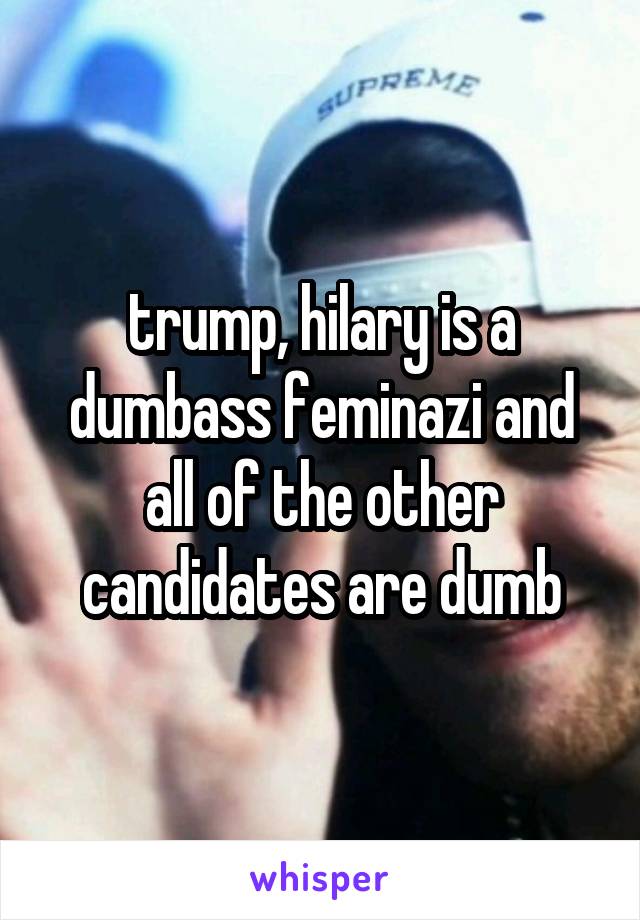 trump, hilary is a dumbass feminazi and all of the other candidates are dumb