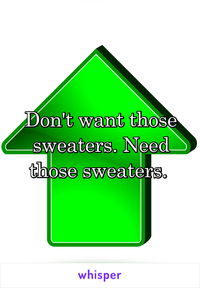 Don't want those sweaters. Need those sweaters. 