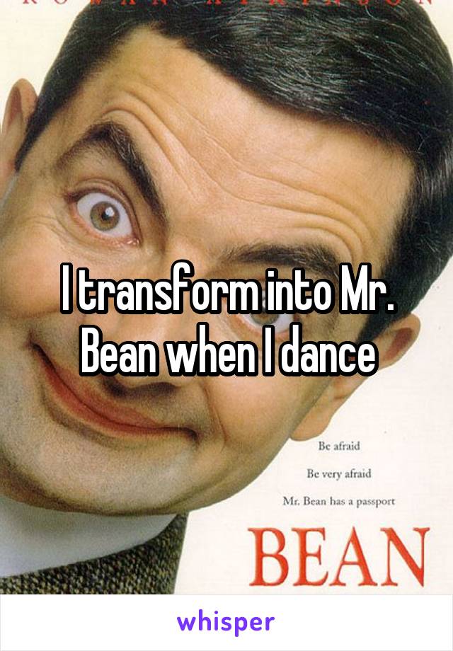 I transform into Mr. Bean when I dance