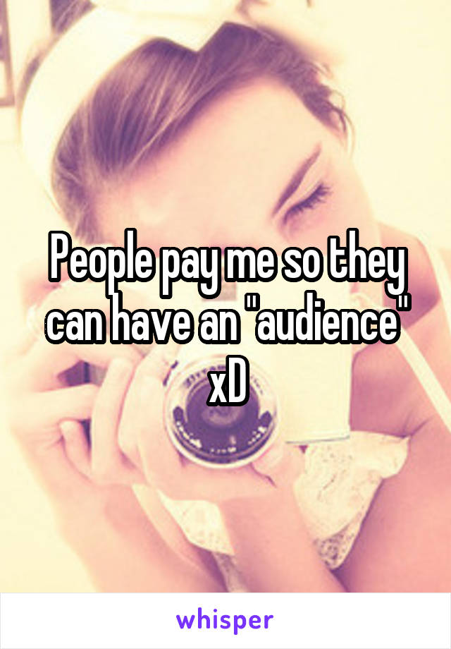 People pay me so they can have an "audience" xD