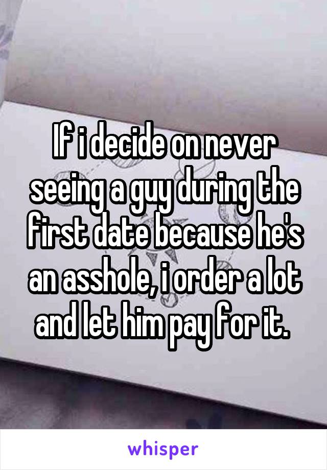 If i decide on never seeing a guy during the first date because he's an asshole, i order a lot and let him pay for it. 