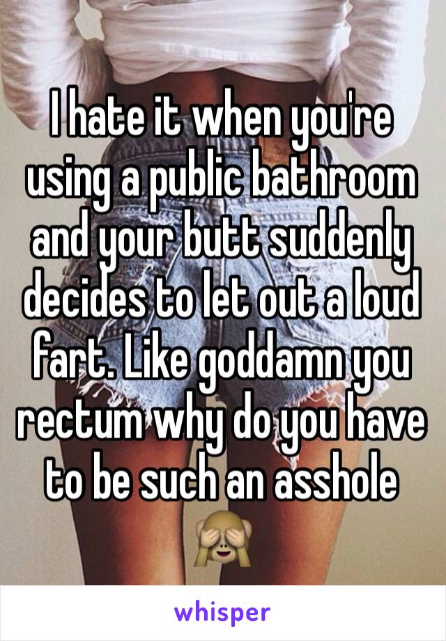 I hate it when you're using a public bathroom and your butt suddenly decides to let out a loud fart. Like goddamn you rectum why do you have  to be such an asshole 🙈