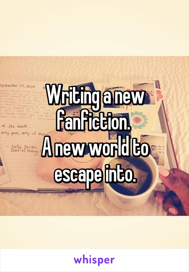 Writing a new fanfiction. 
A new world to escape into.