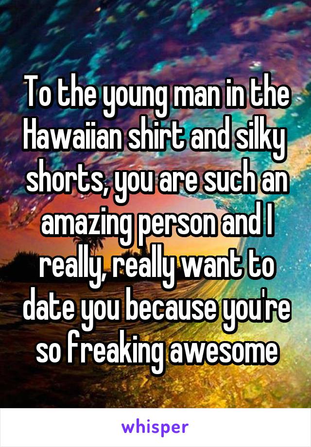 To the young man in the Hawaiian shirt and silky  shorts, you are such an amazing person and I really, really want to date you because you're so freaking awesome