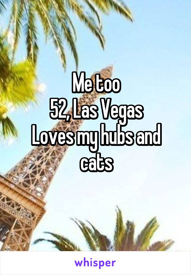 Me too
52, Las Vegas
Loves my hubs and cats
