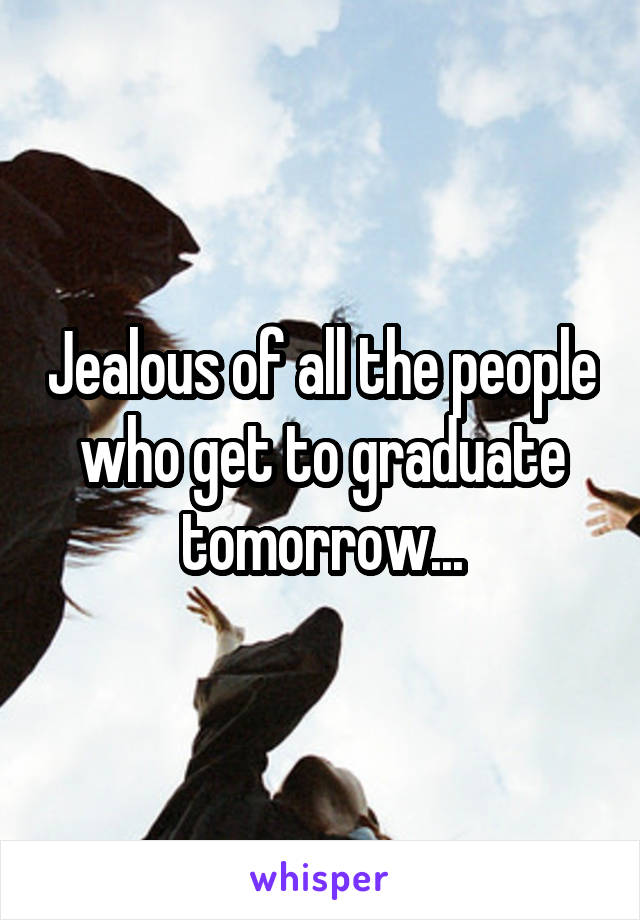 Jealous of all the people who get to graduate tomorrow...