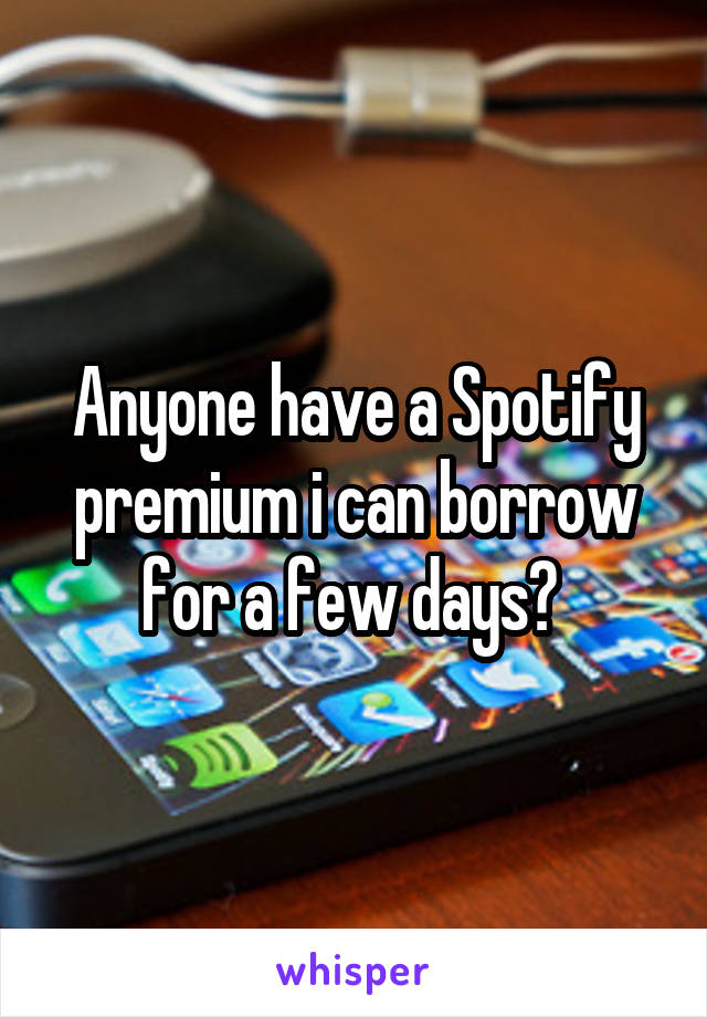 Anyone have a Spotify premium i can borrow for a few days? 