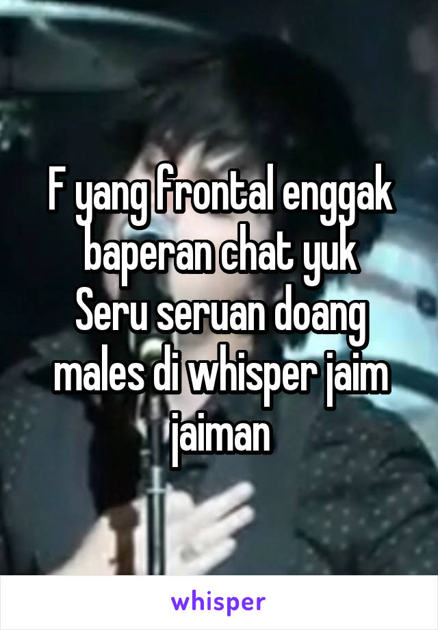 F yang frontal enggak baperan chat yuk
Seru seruan doang males di whisper jaim jaiman