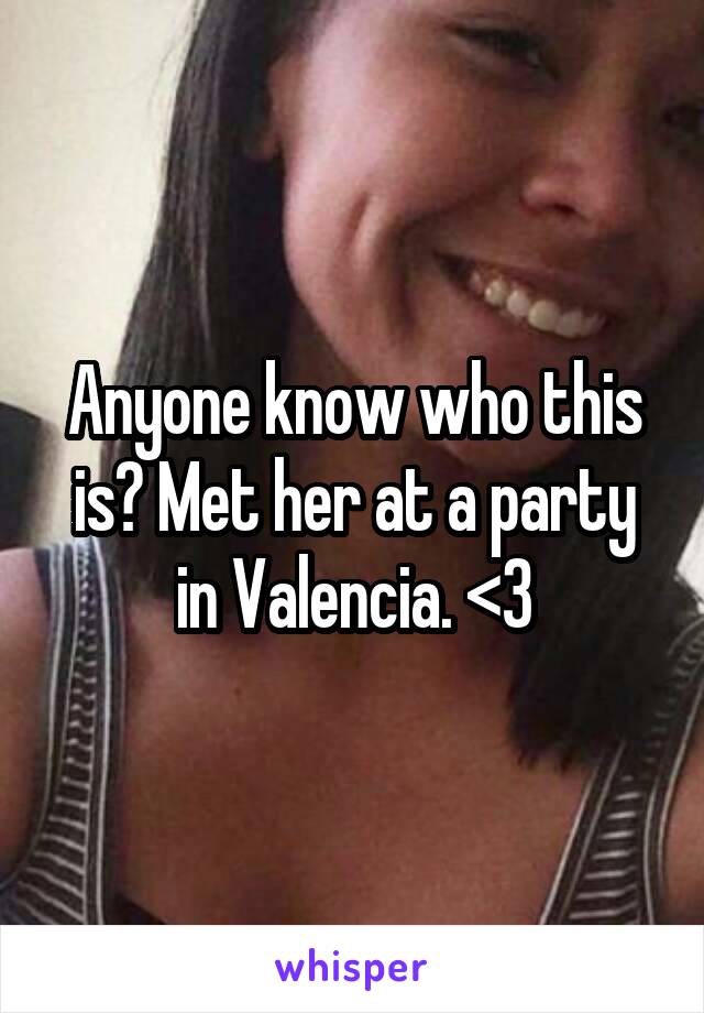 Anyone know who this is? Met her at a party in Valencia. <3