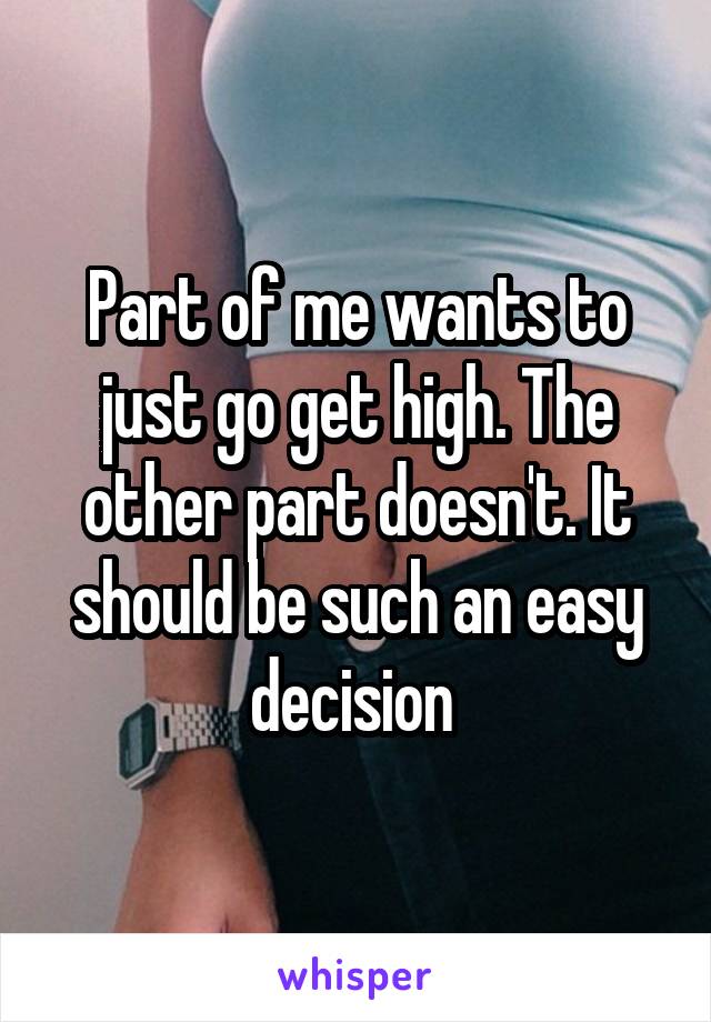 Part of me wants to just go get high. The other part doesn't. It should be such an easy decision 